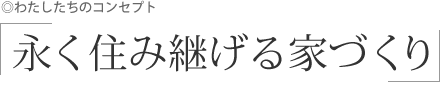 わたしたちのコンセプト 永く住み継げる家づくり