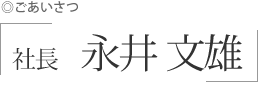 社長 永井 文雄 ごあいさつ